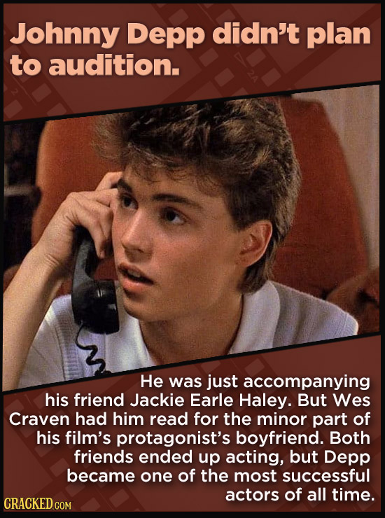 Johnny Depp didn't plan to audition. He was just accompanying his friend Jackie Earle Haley. But Wes Craven had him read for the minor part of his film's protagonist's boyfriend. Both friends ended up acting, but Depp became one of the most successful actors of all time.