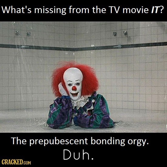 What's missing from the TV movie IT? The prepubescent bonding orgy. Duh. CRACKED.COM 