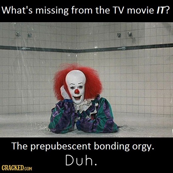 What's missing from the TV movie IT? The prepubescent bonding orgy. Duh. CRACKED.COM