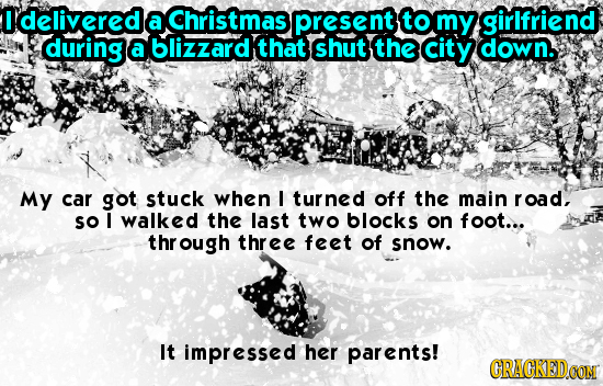 I delivered a Christmas present to my girlfriend during aa blizzard that shut the city down. My car got stuck when I turned off the main road, SO I wa