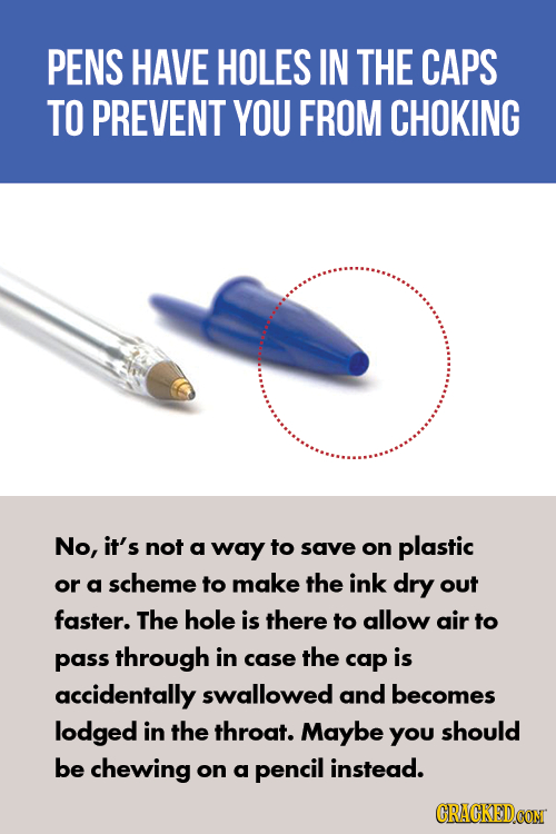 PENS HAVE HOLES IN THE CAPS TO PREVENT YOU FROM CHOKING No, it's not a way to save on plastic or a scheme to make the ink dry out faster. The hole is