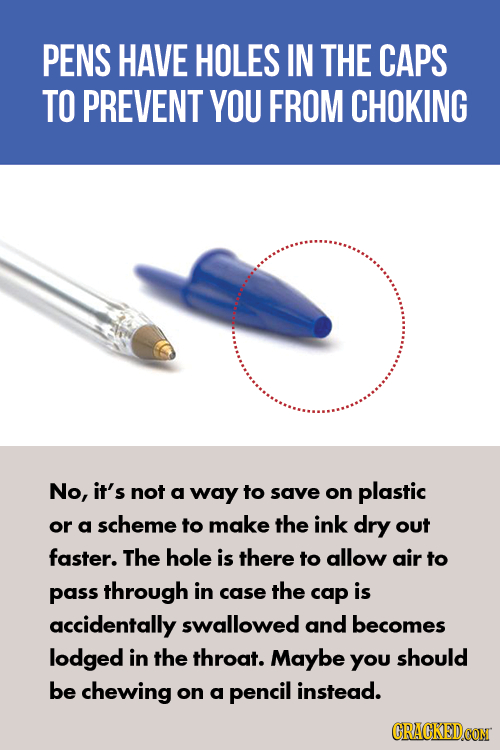 PENS HAVE HOLES IN THE CAPS TO PREVENT YOU FROM CHOKING No, it's not a way to save on plastic or a scheme to make the ink dry out faster. The hole is 