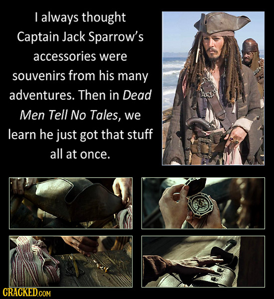 I always thought Captain Jack Sparrow's accessories were souvenirs from his many adventures. Then in Dead Men Tell No Tales, we learn he just got that