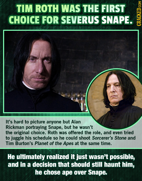 TIM ROTH WAS THE FIRST CHOICE FOR SEVERUS SNAPE. CRAN It's hard to picture anyone but Alan Rickman portraying Snape, but he wasn't the original choice