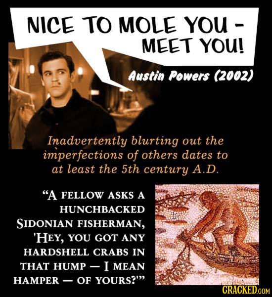 NICE TO MOLE YOU MEET YOU! Austin Powers (2002) Inadvertently blurting out the imperfections of others dates to at least the 5th century A.D. A FELLO