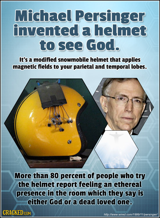 Michael Persinger invented a helmet to see God. It's a modified snowmobile helmet that applies magnetic fields to your parietal and temporal lobes. Mo