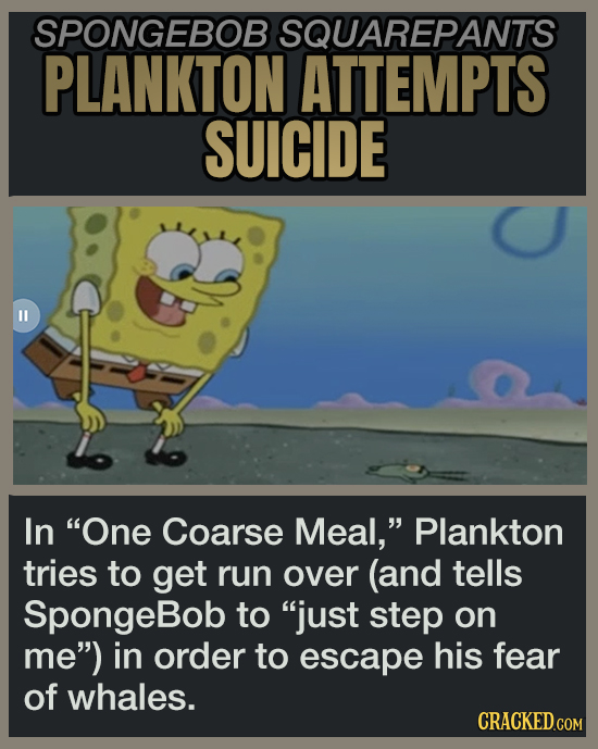 SPONGEBOB SQUAREPANTS PLANKTON ATTEMPTS SUICIDE In One Coarse Meal, Plankton tries to get run over (and tells SpongeBob to just step on me) in order to escape his fear of whales.