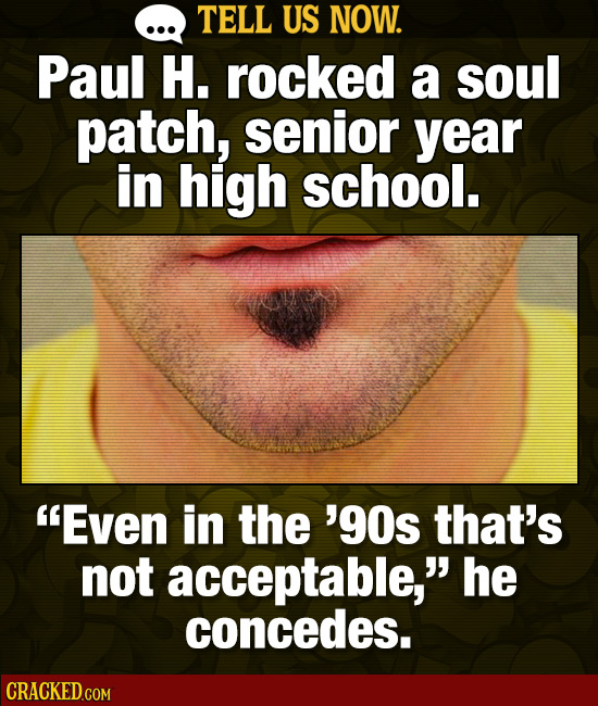 TELL US NOW. Paul H. rocked a soul patch, senior year in high school. Even in the '9Os that's not acceptable, he concedes. 