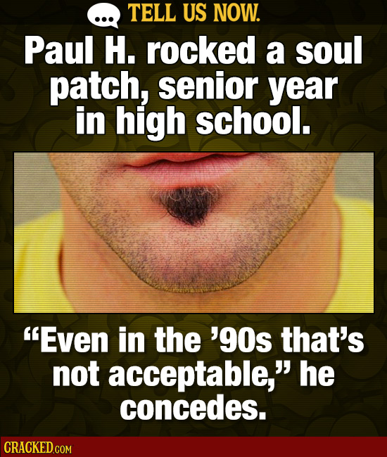 TELL US NOW. Paul H. rocked a soul patch, senior year in high school. Even in the '9Os that's not acceptable, he concedes.