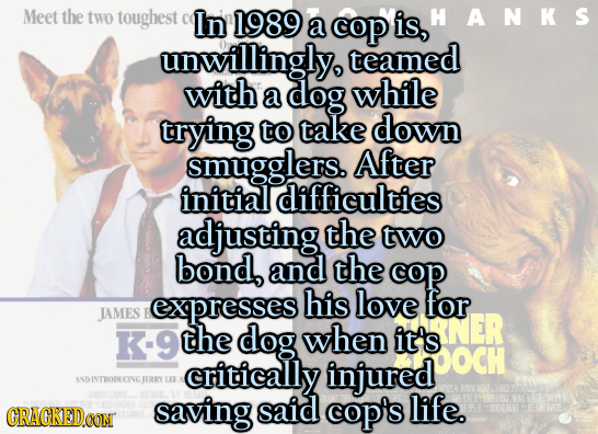 Meet the two toughest In 1989 is, HANKS a cop unwillingly teamed with a dog while trying to take down smugglers. After initial difficulties adjusting