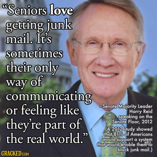 Seniors love getting junk mail. It's sometimes their only way of communicating feeling like -Senate Majority Leader or Harry Reid they're of speaking