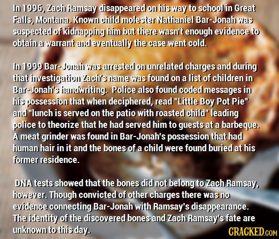 In 1996, Zach Ramsay disappeared on his way to school in Great Falls, Montana.. Known child molester Nathaniel Bar-Jonah was suspected of kidnapping h
