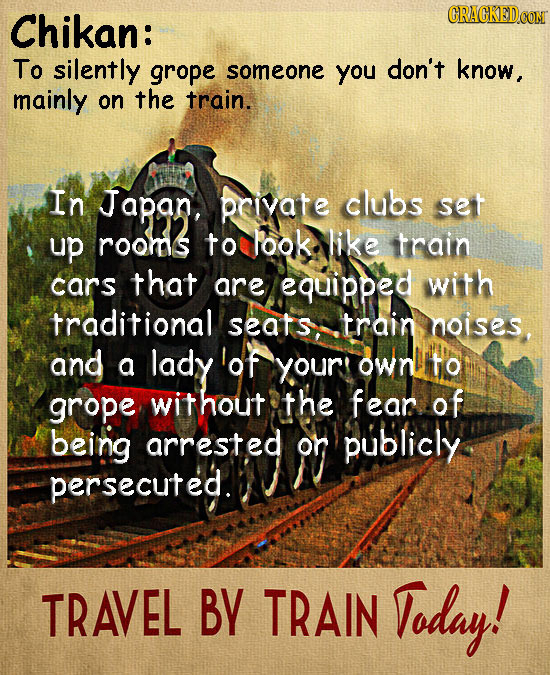 Chikan: CRACKEDCON To silently grope someone you don't know, mainly on the train. In Japan, priyate clubs set up rooms to Pook like train cars that ar