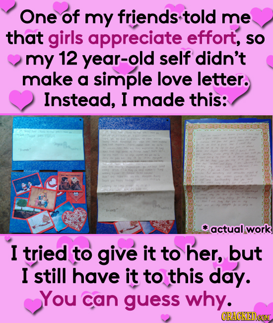 One of my friends told me that girls appreciate effort, sO my 12 year-old self didn't make a simple love letter. Instead, I made this: CO actual work