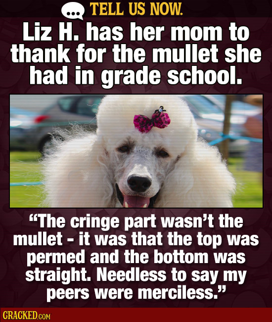 TELL US NOW. Liz H. has her mom to thank for the mullet she had in grade school. The cringe part wasn't the mullet- it was that the top was permed an