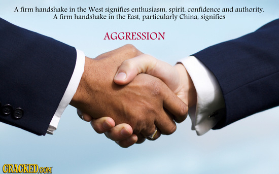 A firm handshake in the West signifies enthusiasm. spirit. confidence and authority. A firm handshake in the East. particularly China. signifies AGGRE