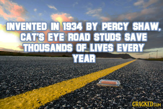 INVENTED IN 1934 BY PERCY SHAW. CAT'S EYE ROAD STUDS SAVE THOUSANDS OF LIVES EVERY YEAR