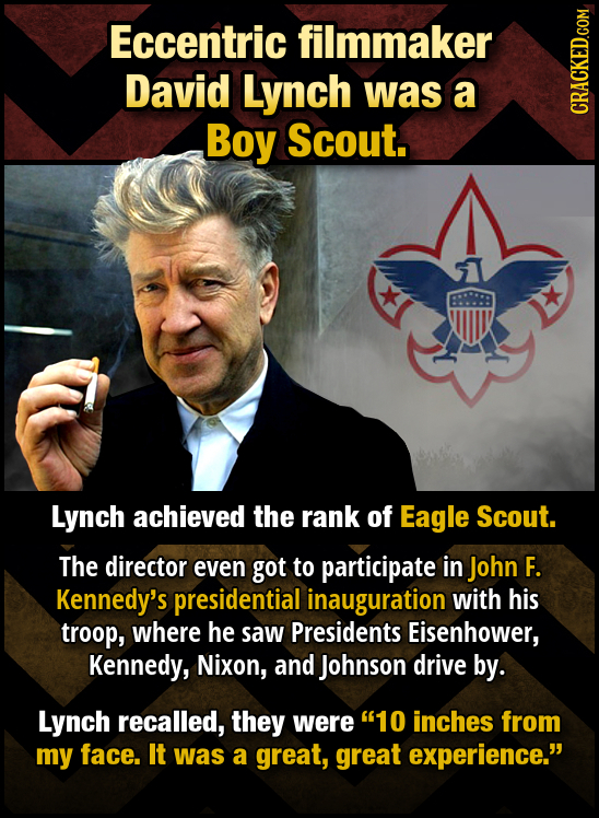 Eccentric filmmaker David Lynch was a Boy Scout. CRACKED.COM Lynch achieved the rank of Eagle Scout. The director even got to participate in John F. K
