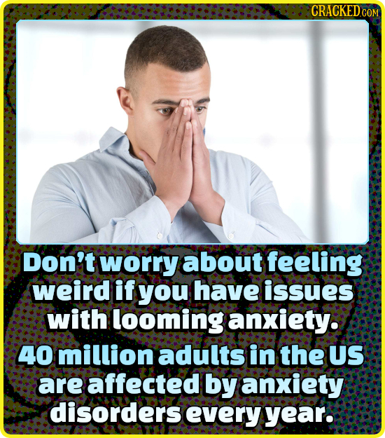 Don't worry about feeling weird if you have issues with looming anxiety. 40 million adults in the US are affected by anxiety disorders every yeaR.