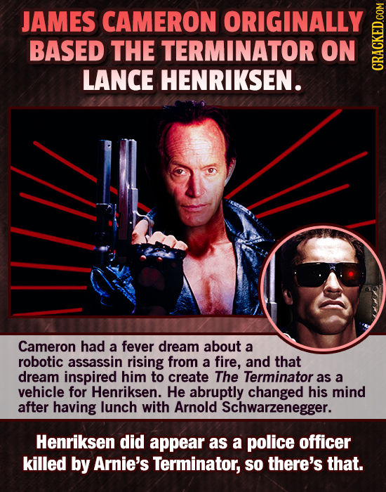 JAMES CAMERON ORIGINALLY BASED THE TERMINATOR ON LANCE HENRIKSEN. CRAGH Cameron had a fever dream about a robotic assassin rising from a fire, and tha