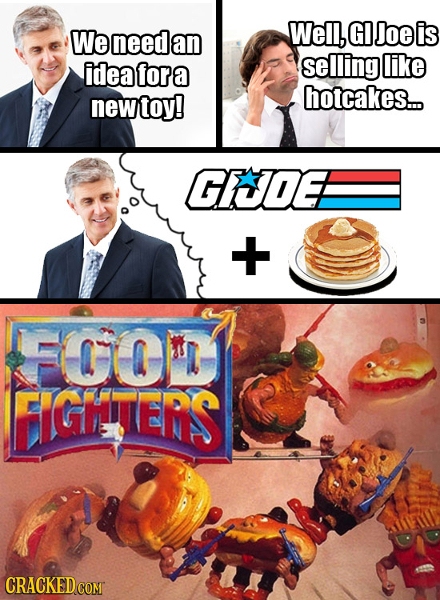 We need Well, GI Joe is an idea fora selling like toy! hotcakes... new GCOEB + FOOIT GHenS