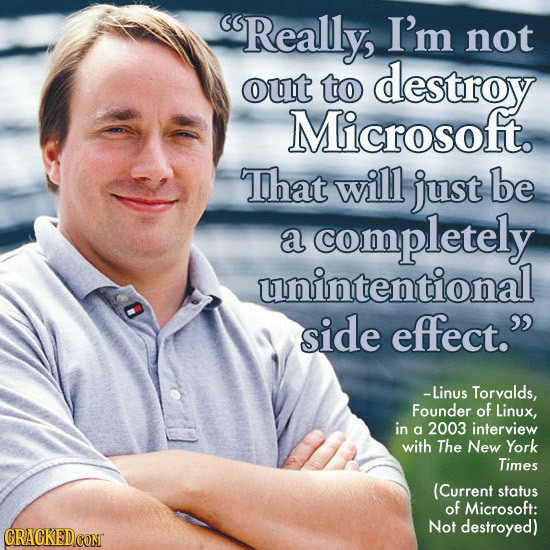 Really I'm not out to destroy Microsoft. That will just be a completely unintentional side effect. -Linus Torvalds, Founder of Linux, in a 2003 inter