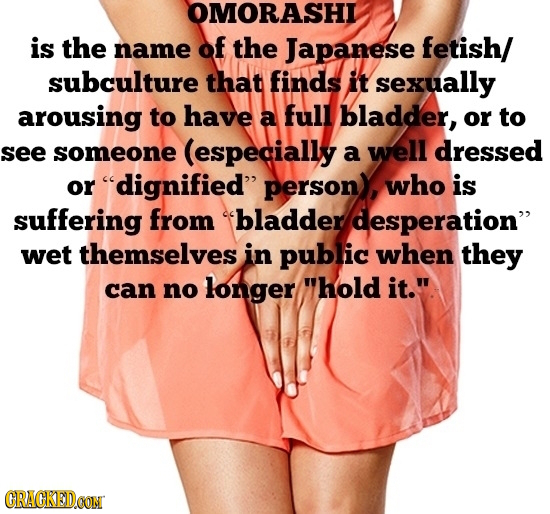 OMORASHI is the name af the Japanese fetish/ subculture that finds it sexually arousing to have a full bladder, or to see someone (especially a well d