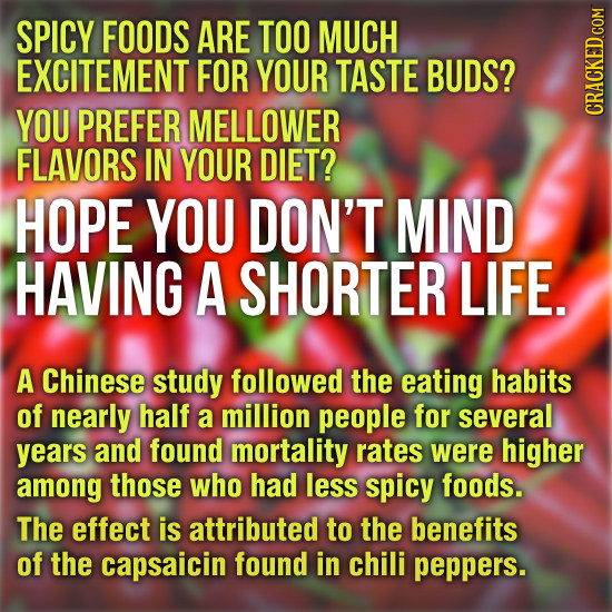 SPICY FOODS ARE TOO MUCH EXCITEMENT FOR YOUR TASTE BUDS? YOU PREFER MELLOWER CRAth FLAVORS IN YOUR DIET? HOPE YOU DON'T MIND HAVING A SHORTER LIFE. A 