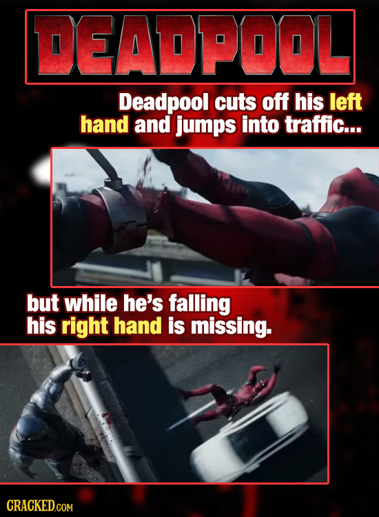 DEADPOOL Deadpool cuts off his left hand and jumps into traffic... but while he's falling his right hand is missing. CRACKED.COM