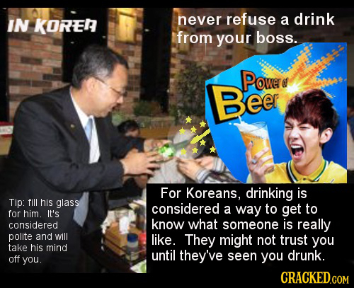 IN KORER never refuse a drink from your boss. Power Beer For Koreans, drinking is Tip: fill his glass considered a way to get to for him. It's conside