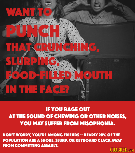 WANT TO PUNCH THAT ORUNCHING. SLURPING FOOD-FILLED MOUTH IN THE FACE IF YOU RAGE OUT AT THE SOUND OF CHEWING OR OTHER NOISES, YOU MAY SUFFER FROM MISO