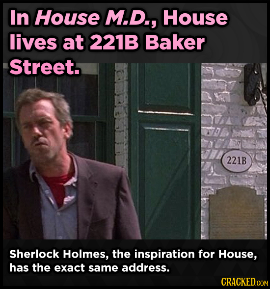 In House M.D., House lives at 221B Baker Street. 221B Sherlock Holmes, the inspiration for House, has the exact same address.