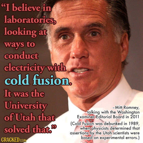 I believe in laboratories, looking at ways to conduct electricity with cold fusion. It the was University -Mitt Romney, of Utah that talking with the