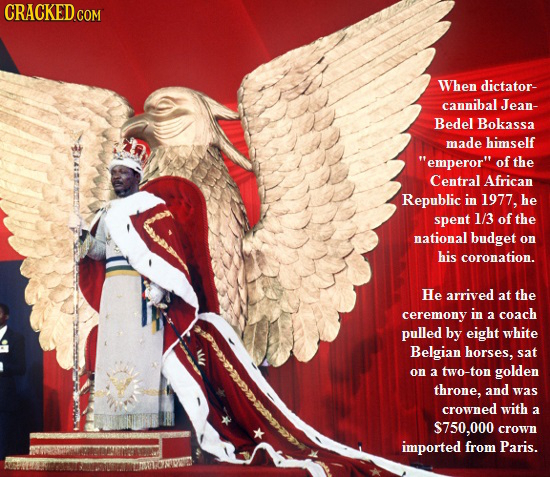 CRACKED When dictator- cannibal Jean- Bedel Bokassa made himself emperor of the Central African Republic in 1977, he spent 1/3 of the national budge