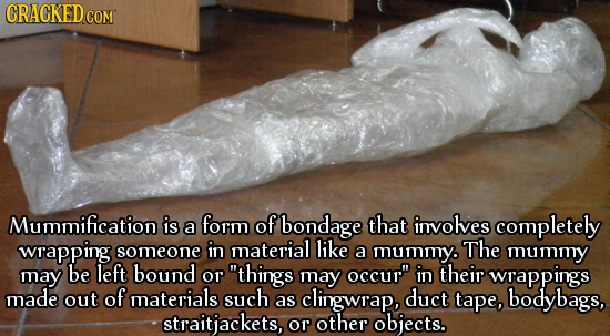 CRACKEDcO COM Mummification is form of bondage a that involves completely wrapping someone in material like a mummy. The mummy may be left bound OP t