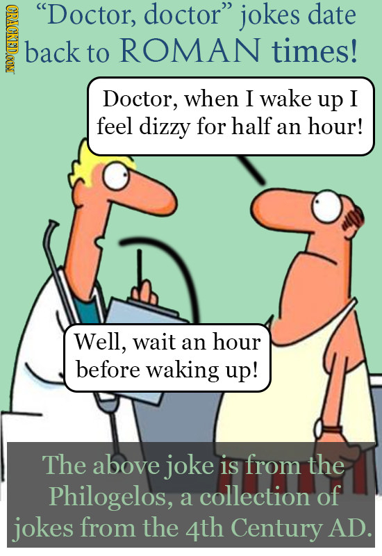 CPNOE Doctor, doctor jokes date back to ROMAN times! Doctor, when I wake up I feel dizzy for half an hour! Well, wait an hour before waking up! The