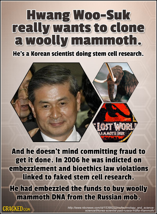 Hwang Woo-Suk really wants to clone a woolly mammoth. He's a Korean scientist doing stem cell research. LOST WORL AMMOTHDARK And he doesn't mind commi