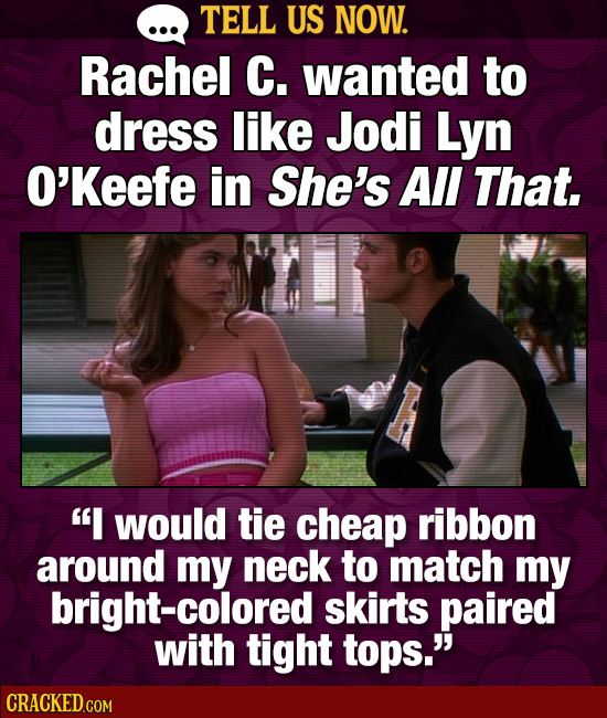 TELL US NOW. Rachel C. wanted to dress like Jodi Lyn O'Keefe in She's All That, I would tie cheap ribbon around my neck to match my bright-colored sk