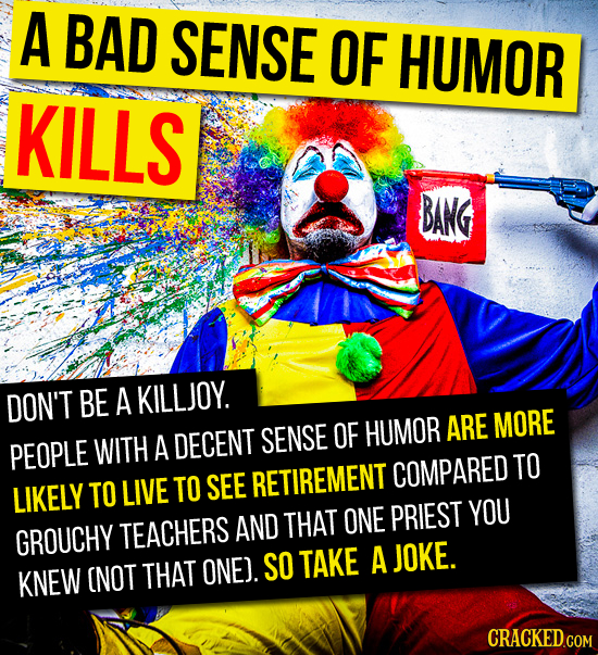 A BAD SENSE OF HUMOR KILLS BANG DON'T BE A KILLJOY. SENSE OF HUMOR ARE MORE PEOPLE WITH A DECENT COMPARED TO LIKELY TO LIVE TO SEE RETIREMENT YOU THAT