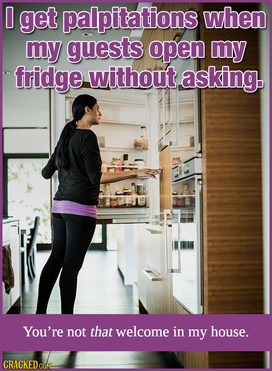 0 get palpitations when my guests open my fridge without. asking. You're not that welcome in my house. CRACKED.COMS