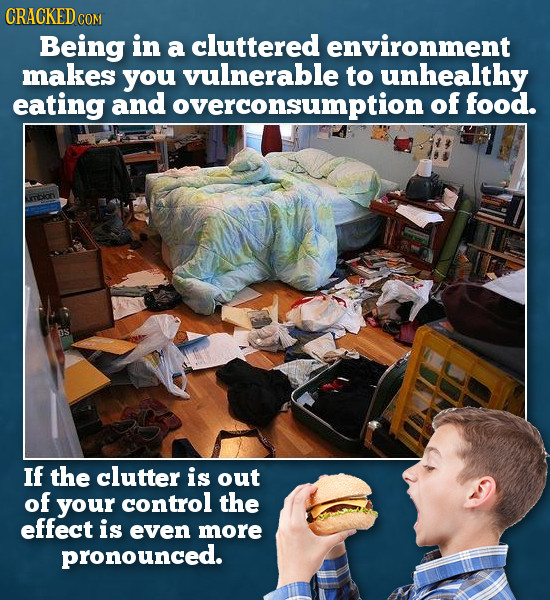 CRACKED COM Being in a cluttered environment makes you vulnerable to unhealthy eating and overconsumption of food. If the clutter is out of your contr