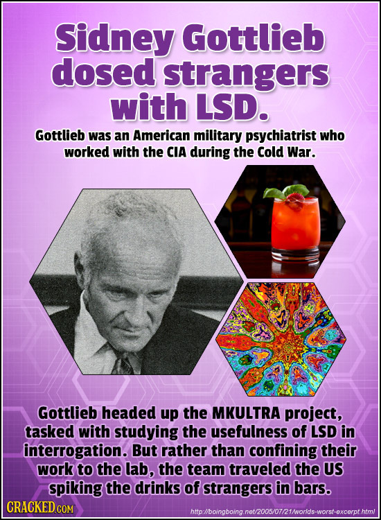 Sidney Gottlieb dosed strangers with LSD. Gottlieb was an American military psychiatrist who worked with the CIA during the Cold War. Gottlieb headed