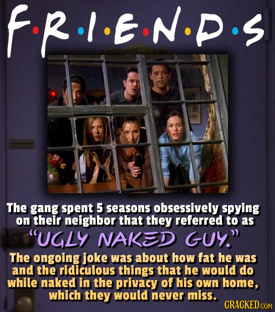FR.I.EN.P The gang spent 5 seasons obsessively spying on their neighbor that they referred to as UGLY NAKED GUY The ongoing joke was about how fat h