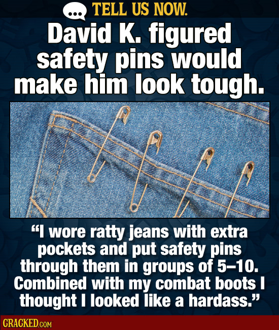 TELL US NOW. David K. figured safety pins would make him look tough.  wore ratty jeans with extra pockets and put safety pins through them in groups 