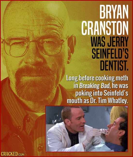 BRYAN CRANSTON WAS JERRY SEINFELD'S DENTIST. Long before cooking meth in Breaking Bad, he was poking into Seinfeld's mouth as Dr. Tim Whatley. CRACKED
