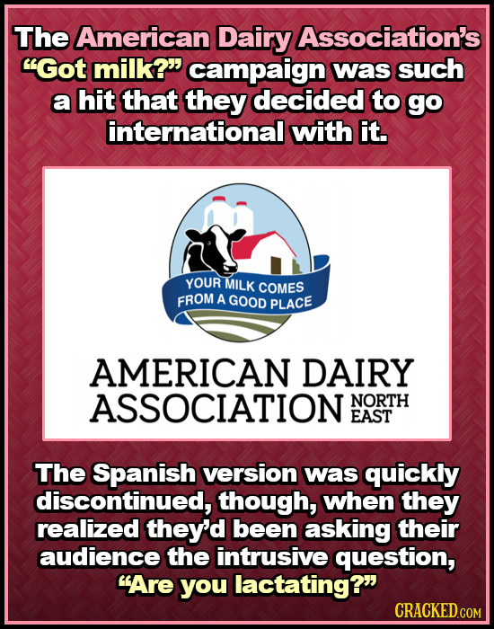 The American Dairy Association's Got milk? campaign was such a hit that they decided to go international with it. YOUR MILK COMES FROM A GOOD PLACE