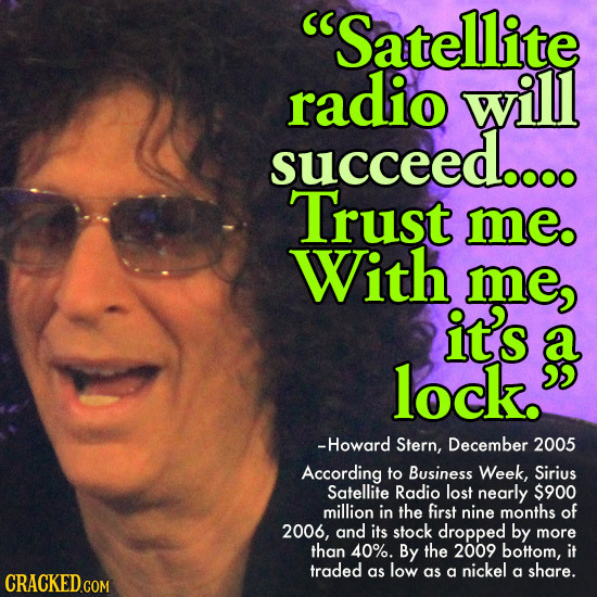 Satellite radio will succeed.... Trust me. With me it's lock. -Howard Stern, December 2005 According to Business Week, Sirius Satellite Radio lost ne