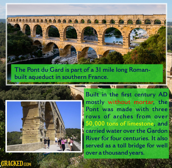 The Pont du Gard is part of a 31 mile long Roman- built aqueduct in southern France. Built in the first century AD mostly without mortar, the Pont was