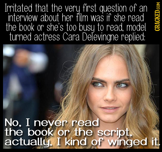 Irritated that the very first question of an interview about her film was if she read the book or she's too busy to read. model turned actress Cara De