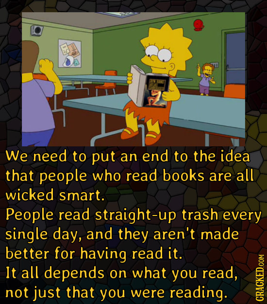 We need to put an end to the idea that people who read books are all wicked smart. People read straight-up trash every single day, and they aren't mad